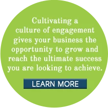 Cultivating a culture of engagement gives your business the opportunity to grow and reach the ultimate success you are looking to achieve.